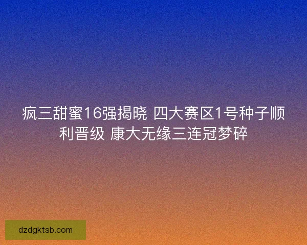疯三甜蜜16强揭晓 四大赛区1号种子顺利晋级 康大无缘三连冠梦碎