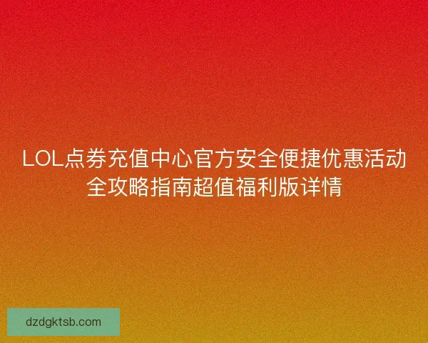 LOL点券充值中心官方安全便捷优惠活动全攻略指南超值福利版详情