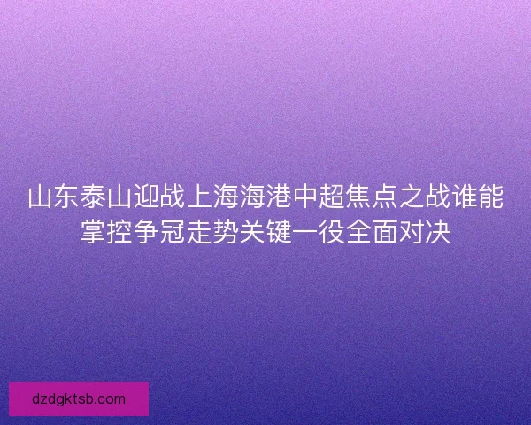 山東泰山迎戰(zhàn)上海海港中超焦點(diǎn)之戰(zhàn)誰(shuí)能掌控爭(zhēng)冠走勢(shì)關(guān)鍵一役全面對(duì)決 山東泰山迎戰(zhàn)上海海港中超焦點(diǎn)之戰(zhàn)誰(shuí)能掌控爭(zhēng)冠走勢(shì)關(guān)鍵一役全面對(duì)決