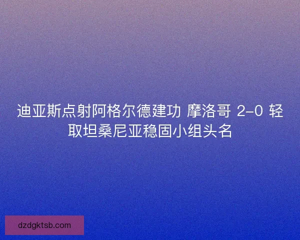 迪亞斯點射阿格爾德建功 摩洛哥 2-0 輕取坦桑尼亞穩固小組頭名