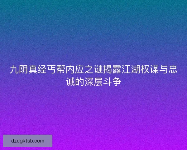 九陰真經(jīng)丐幫內(nèi)應之謎揭露江湖權(quán)謀與忠誠的深層斗爭 九陰真經(jīng)丐幫內(nèi)應之謎揭露江湖權(quán)謀與忠誠的深層斗爭
