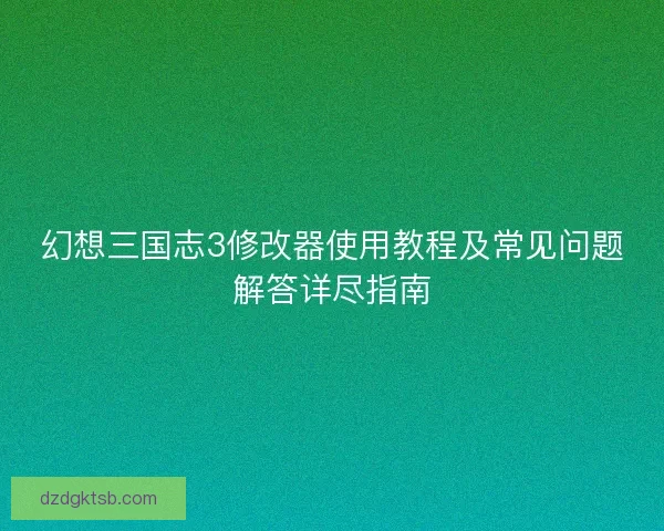 幻想三國志3修改器使用教程及常見問題解答詳盡指南 幻想三國志3修改器使用教程及常見問題解答詳盡指南