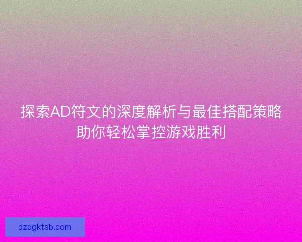 探索AD符文的深度解析與最佳搭配策略助你輕松掌控游戲勝利
