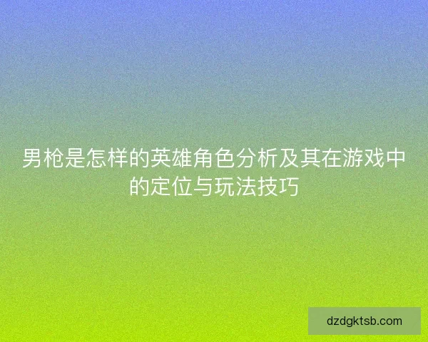 男槍是怎樣的英雄角色分析及其在游戲中的定位與玩法技巧