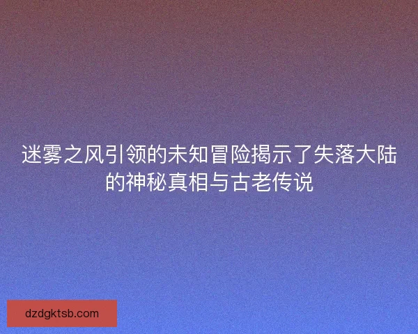 迷霧之風引領的未知冒險揭示了失落大陸的神秘真相與古老傳說