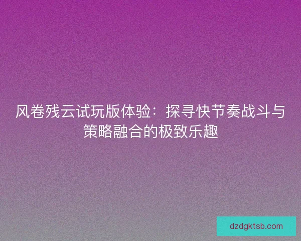 風卷殘云試玩版體驗：探尋快節奏戰斗與策略融合的極致樂趣