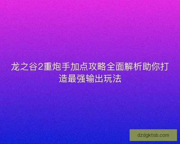 龍之谷2重炮手加點(diǎn)攻略全面解析助你打造最強(qiáng)輸出玩法