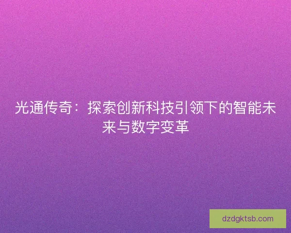 光通传奇:探索创新科技引领下的智能未来与数字变革 光通传奇:探索创新科技引领下的智能未来与数字变革