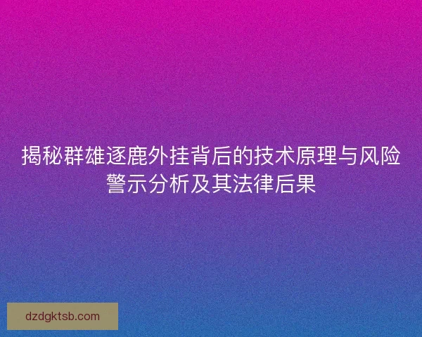 揭秘群雄逐鹿外挂背后的技术原理与风险警示分析及其法律后果 揭秘群雄逐鹿外挂背后的技术原理与风险警示分析及其法律后果