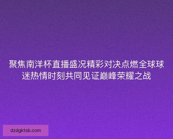 聚焦南洋杯直播盛况精彩对决点燃全球球迷热情时刻共同见证巅峰荣耀之战