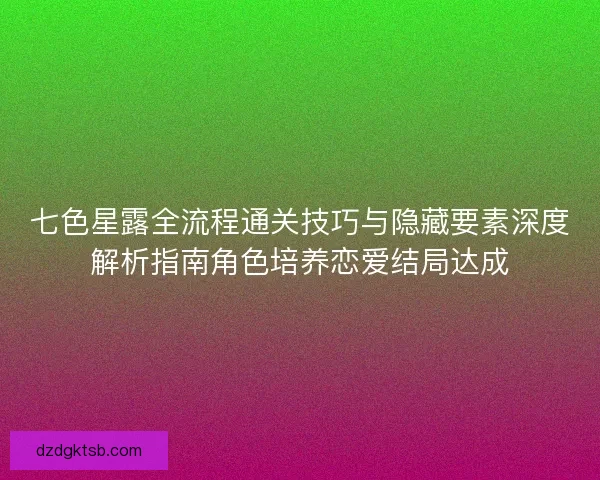 七色星露全流程通关技巧与隐藏要素深度解析指南角色培养恋爱结局达成