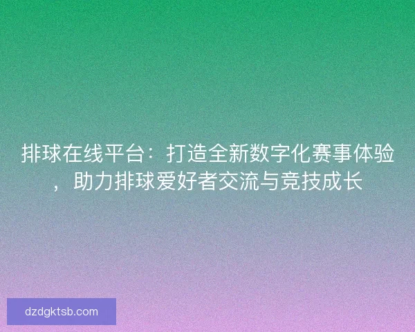 排球在线平台：打造全新数字化赛事体验，助力排球爱好者交流与竞技成长