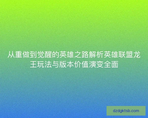 从重做到觉醒的英雄之路解析英雄联盟龙王玩法与版本价值演变全面