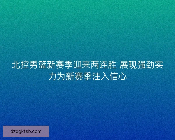 北控男篮新赛季迎来两连胜 展现强劲实力为新赛季注入信心 北控男篮新赛季迎来两连胜 展现强劲实力为新赛季注入信心