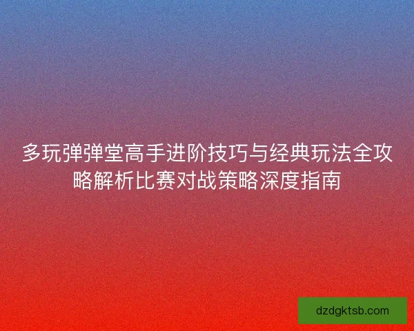 多玩弹弹堂高手进阶技巧与经典玩法全攻略解析比赛对战策略深度指南 多玩弹弹堂高手进阶技巧与经典玩法全攻略解析比赛对战策略深度指南