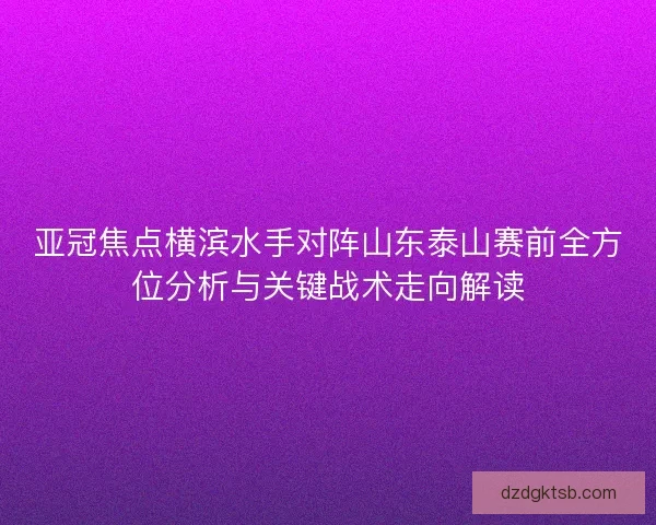 亚冠焦点横滨水手对阵山东泰山赛前全方位分析与关键战术走向解读