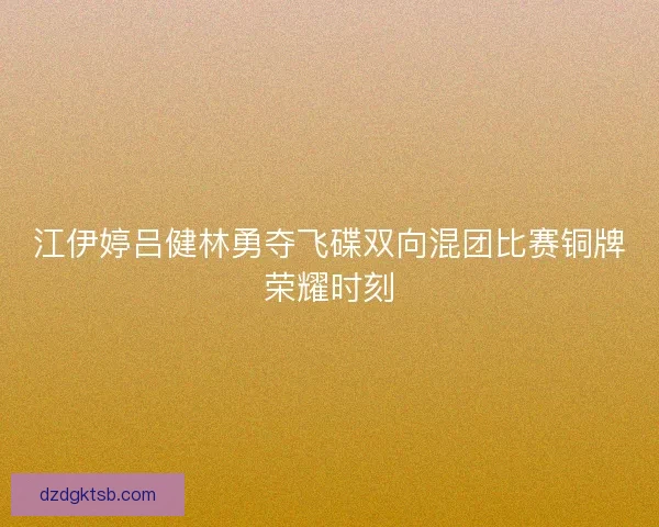 江伊婷吕健林勇夺飞碟双向混团比赛铜牌荣耀时刻