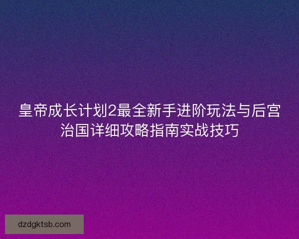 皇帝成长计划2最全新手进阶玩法与后宫治国详细攻略指南实战技巧