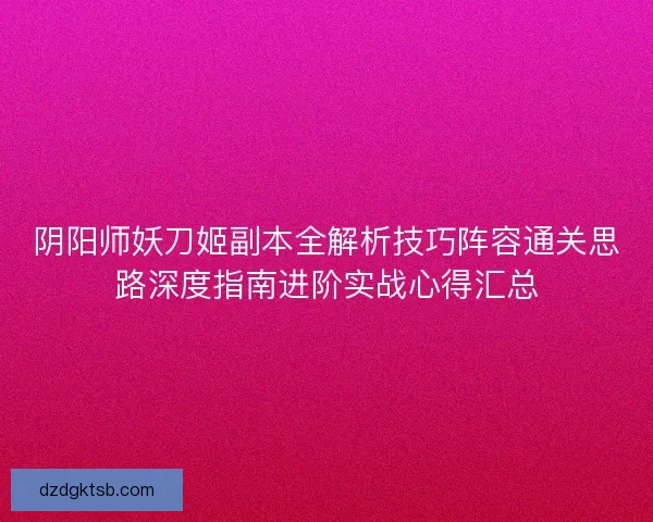 阴阳师妖刀姬副本全解析技巧阵容通关思路深度指南进阶实战心得汇总