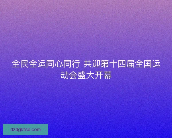 全民全运同心同行 共迎第十四届全国运动会盛大开幕