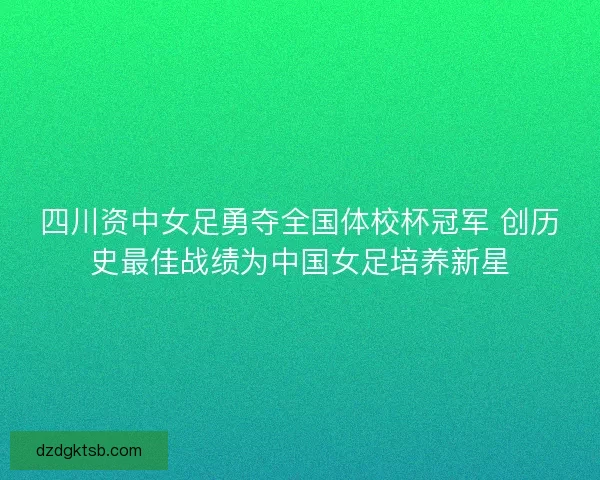 四川资中女足勇夺全国体校杯冠军 创历史最佳战绩为中国女足培养新星 四川资中女足勇夺全国体校杯冠军 创历史最佳战绩为中国女足培养新星