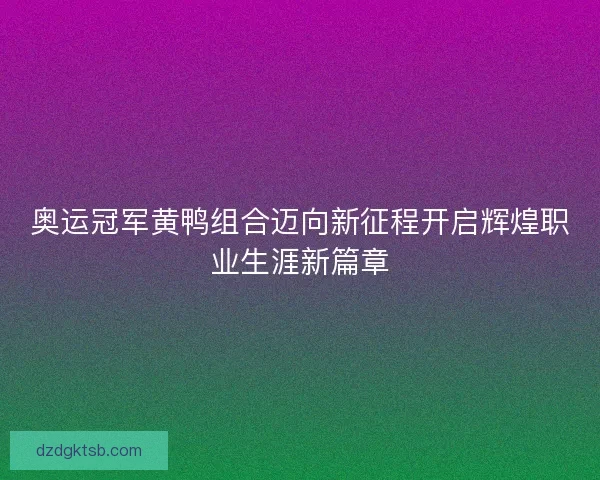 奥运冠军黄鸭组合迈向新征程开启辉煌职业生涯新篇章 奥运冠军黄鸭组合迈向新征程开启辉煌职业生涯新篇章