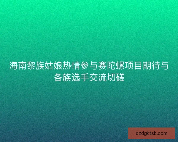 海南黎族姑娘热情参与赛陀螺项目期待与各族选手交流切磋 海南黎族姑娘热情参与赛陀螺项目期待与各族选手交流切磋