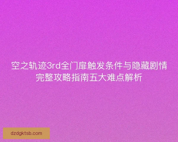 空之轨迹3rd全门扉触发条件与隐藏剧情完整攻略指南五大难点解析 空之轨迹3rd全门扉触发条件与隐藏剧情完整攻略指南五大难点解析