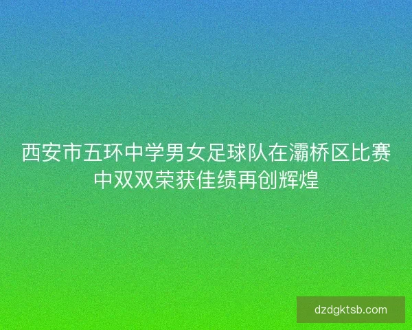 西安市五环中学男女足球队在灞桥区比赛中双双荣获佳绩再创辉煌 西安市五环中学男女足球队在灞桥区比赛中双双荣获佳绩再创辉煌