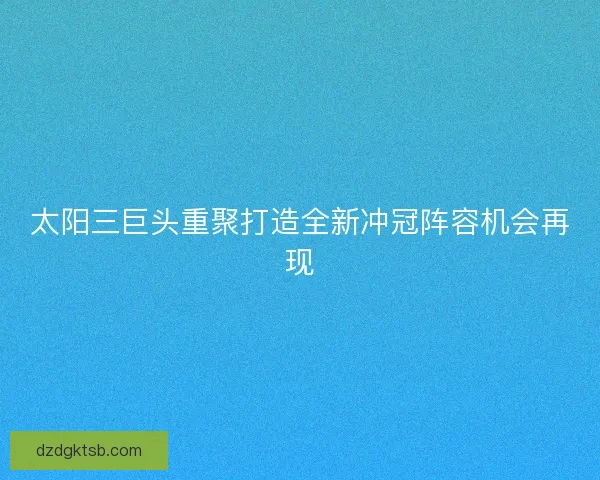 太阳三巨头重聚打造全新冲冠阵容机会再现 太阳三巨头重聚打造全新冲冠阵容机会再现