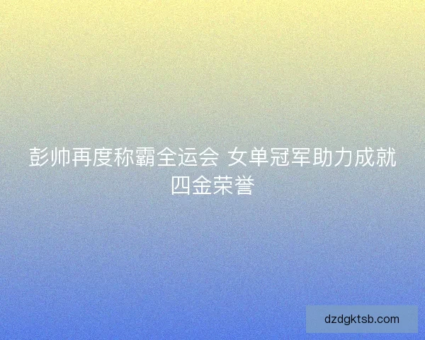 彭帅再度称霸全运会 女单冠军助力成就四金荣誉