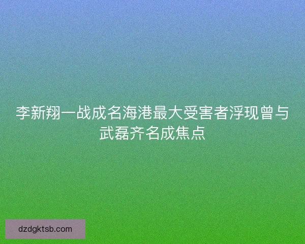 李新翔一战成名海港最大受害者浮现曾与武磊齐名成焦点 李新翔一战成名海港最大受害者浮现曾与武磊齐名成焦点