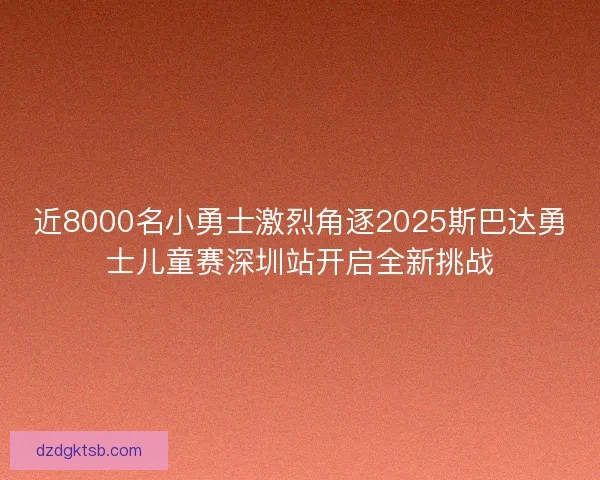近8000名小勇士激烈角逐2025斯巴达勇士儿童赛深圳站开启全新挑战 近8000名小勇士激烈角逐2025斯巴达勇士儿童赛深圳站开启全新挑战