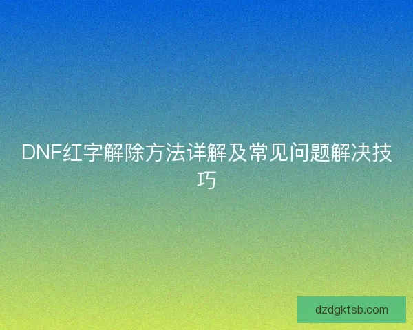 DNF红字解除方法详解及常见问题解决技巧