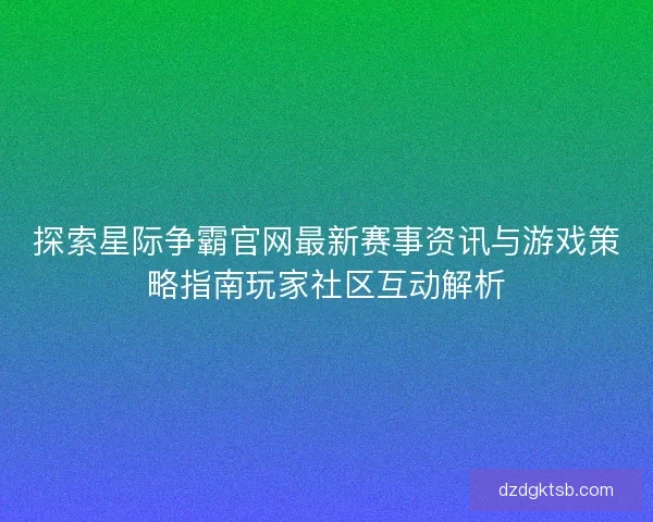 探索星际争霸官网最新赛事资讯与游戏策略指南玩家社区互动解析