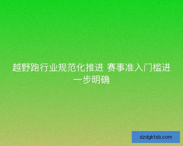越野跑行业规范化推进 赛事准入门槛进一步明确