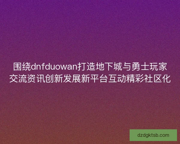 围绕dnfduowan打造地下城与勇士玩家交流资讯创新发展新平台互动精彩社区化