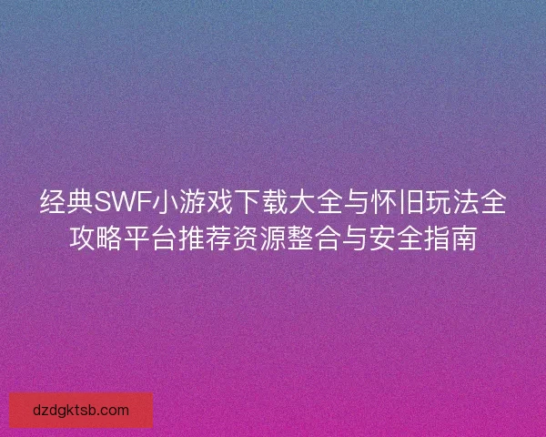 经典SWF小游戏下载大全与怀旧玩法全攻略平台推荐资源整合与安全指南