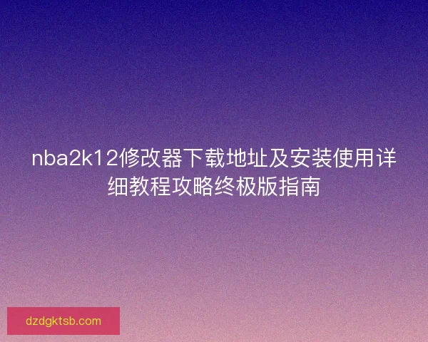 nba2k12修改器下载地址及安装使用详细教程攻略终极版指南