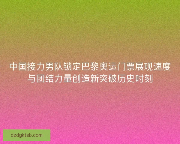 中国接力男队锁定巴黎奥运门票展现速度与团结力量创造新突破历史时刻