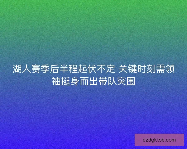 湖人赛季后半程起伏不定 关键时刻需领袖挺身而出带队突围 湖人赛季后半程起伏不定 关键时刻需领袖挺身而出带队突围