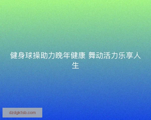 健身球操助力晚年健康 舞动活力乐享人生