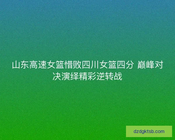 山东高速女篮惜败四川女篮四分 巅峰对决演绎精彩逆转战 山东高速女篮惜败四川女篮四分 巅峰对决演绎精彩逆转战