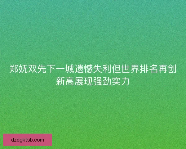 郑妩双先下一城遗憾失利但世界排名再创新高展现强劲实力