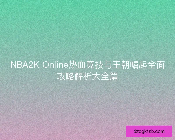 NBA2K Online热血竞技与王朝崛起全面攻略解析大全篇