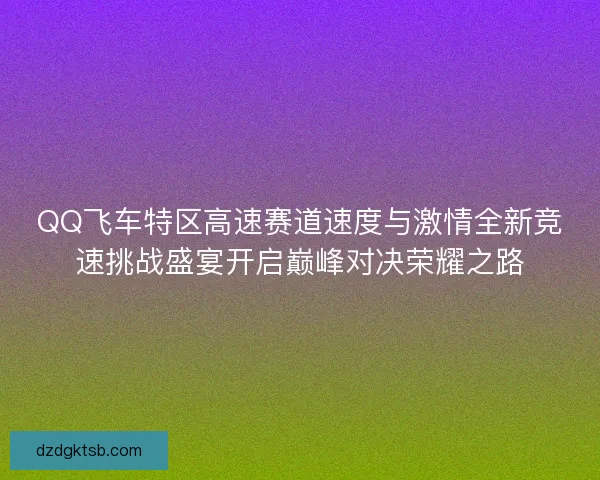 QQ飞车特区高速赛道速度与激情全新竞速挑战盛宴开启巅峰对决荣耀之路 QQ飞车特区高速赛道速度与激情全新竞速挑战盛宴开启巅峰对决荣耀之路
