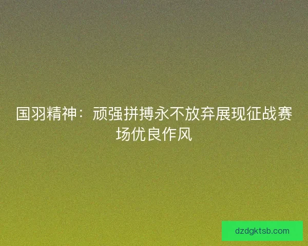 国羽精神：顽强拼搏永不放弃展现征战赛场优良作风