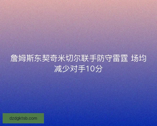 詹姆斯东契奇米切尔联手防守雷霆 场均减少对手10分