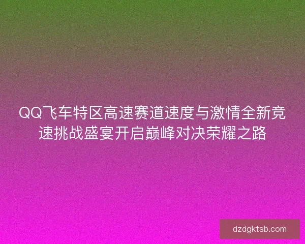 QQ飞车特区高速赛道速度与激情全新竞速挑战盛宴开启巅峰对决荣耀之路 QQ飞车特区高速赛道速度与激情全新竞速挑战盛宴开启巅峰对决荣耀之路